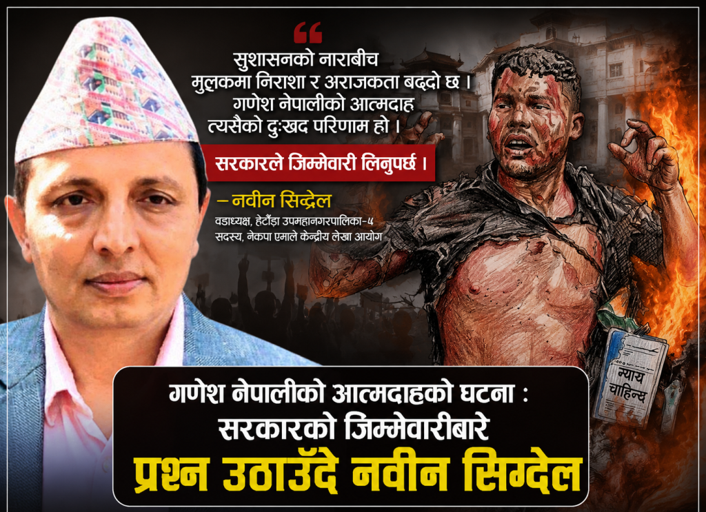 ‘सुशासन’को नाराबीच बढ्दो निराशा र अराजकताको परिणाम गणेश नेपालीको आत्मदाह : सरकारले जिम्मेवारी लिनुपर्छ– नवीन सिग्देल